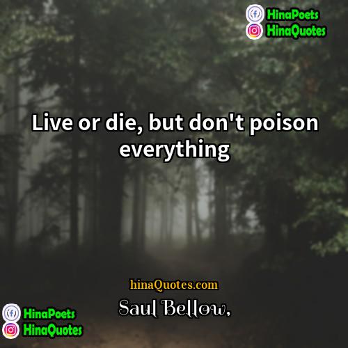 Saul Bellow Quotes | Live or die, but don't poison everything.

